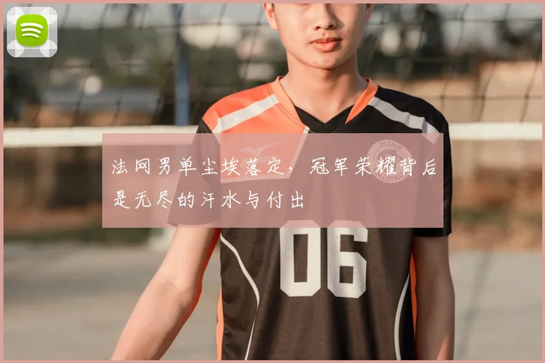 法网男单尘埃落定，冠军荣耀背后是无尽的汗水与付出