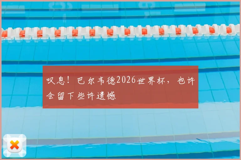 叹息！巴尔韦德2026世界杯，也许会留下些许遗憾