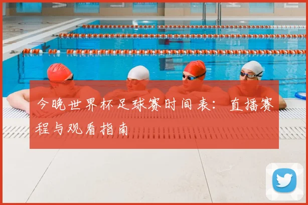 今晚世界杯足球赛时间表：直播赛程与观看指南