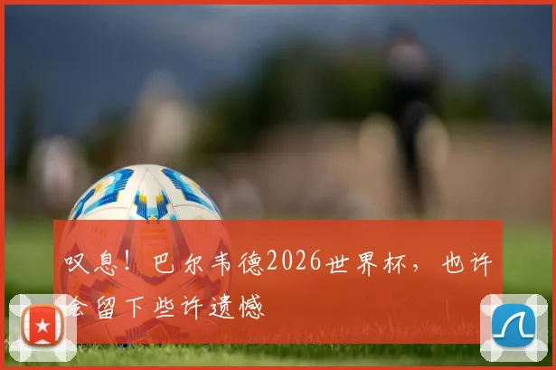 叹息!巴尔韦德2026世界杯,也许会留下些许遗憾