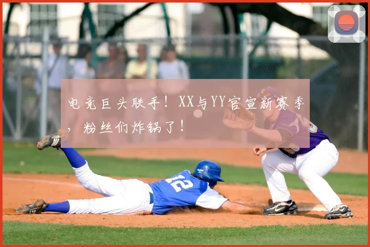 电竞巨头联手！XX与YY官宣新赛季，粉丝们炸锅了！