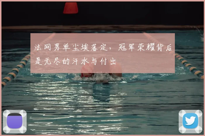 法网男单尘埃落定，冠军荣耀背后是无尽的汗水与付出