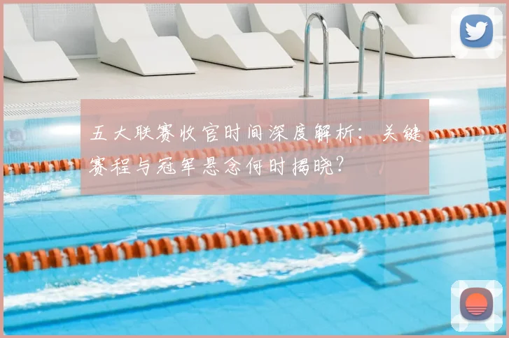 五大联赛收官时间深度解析:关键赛程与冠军悬念何时揭晓?
