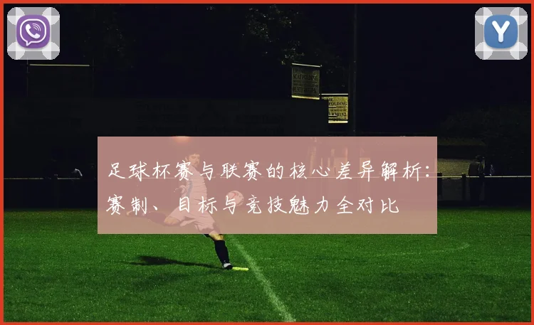 足球杯赛与联赛的核心差异解析:赛制、目标与竞技魅力全对比