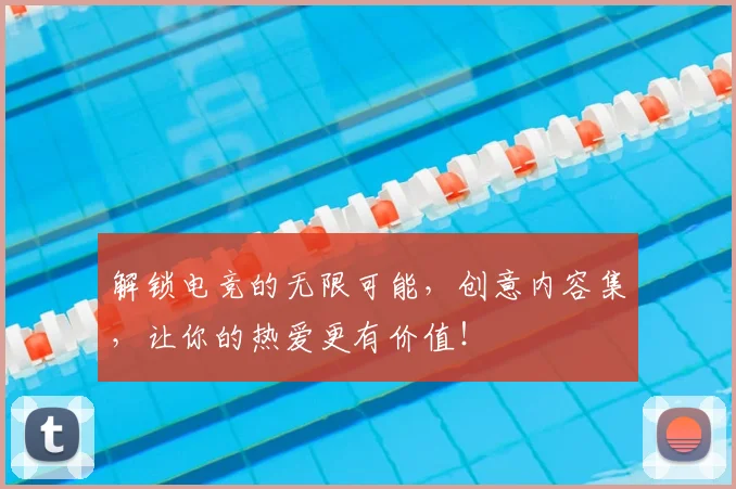 解锁电竞的无限可能，创意内容集，让你的热爱更有价值！