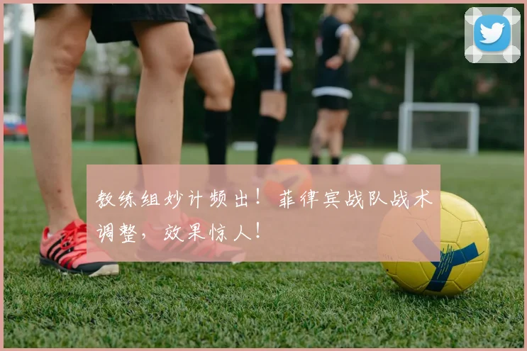教练组妙计频出！菲律宾战队战术调整，效果惊人！