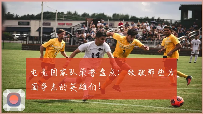 电竞国家队荣誉盘点：致敬那些为国争光的英雄们！