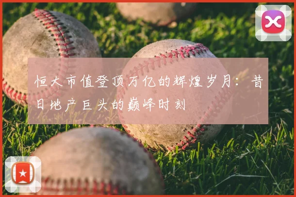恒大市值登顶万亿的辉煌岁月:昔日地产巨头的巅峰时刻
